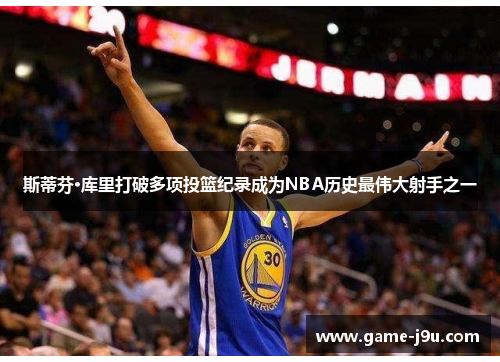 斯蒂芬·库里打破多项投篮纪录成为NBA历史最伟大射手之一