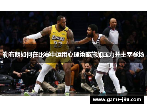 勒布朗如何在比赛中运用心理策略施加压力并主宰赛场
