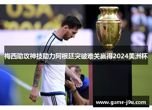 梅西助攻神技助力阿根廷突破难关赢得2024美洲杯