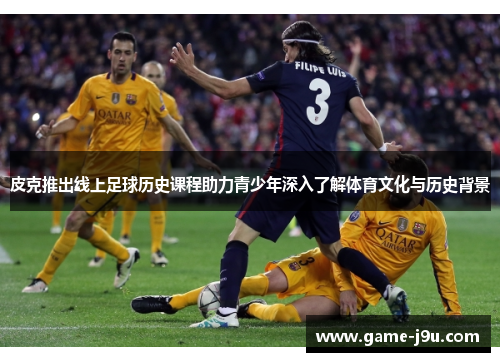 皮克推出线上足球历史课程助力青少年深入了解体育文化与历史背景