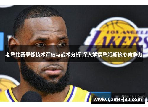 老詹比赛录像技术评估与战术分析 深入解读詹姆斯核心竞争力