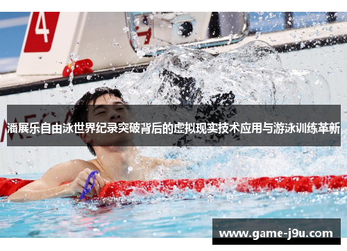 潘展乐自由泳世界纪录突破背后的虚拟现实技术应用与游泳训练革新