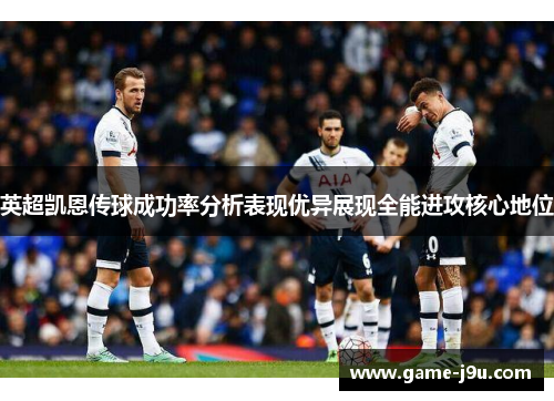 英超凯恩传球成功率分析表现优异展现全能进攻核心地位