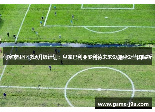 何塞索里亚球场升级计划：皇家巴利亚多利德未来设施建设蓝图解析