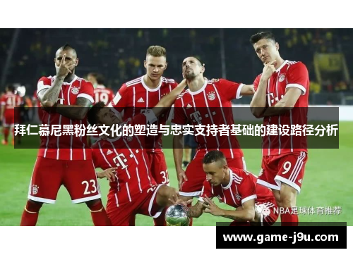 拜仁慕尼黑粉丝文化的塑造与忠实支持者基础的建设路径分析