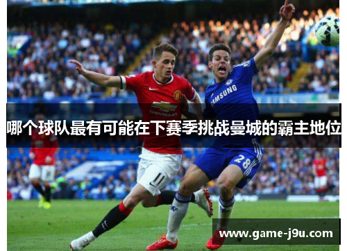 哪个球队最有可能在下赛季挑战曼城的霸主地位