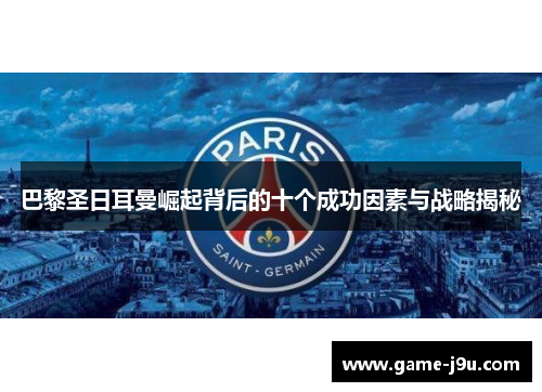 巴黎圣日耳曼崛起背后的十个成功因素与战略揭秘