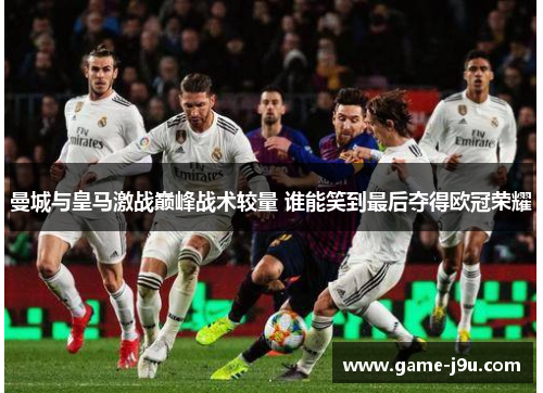 曼城与皇马激战巅峰战术较量 谁能笑到最后夺得欧冠荣耀