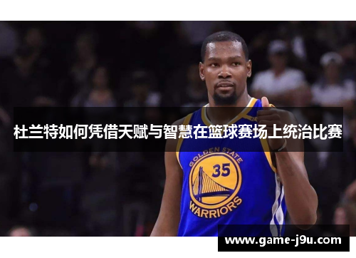 杜兰特如何凭借天赋与智慧在篮球赛场上统治比赛