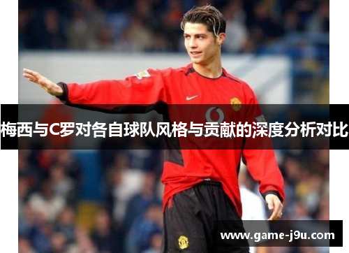 梅西与C罗对各自球队风格与贡献的深度分析对比