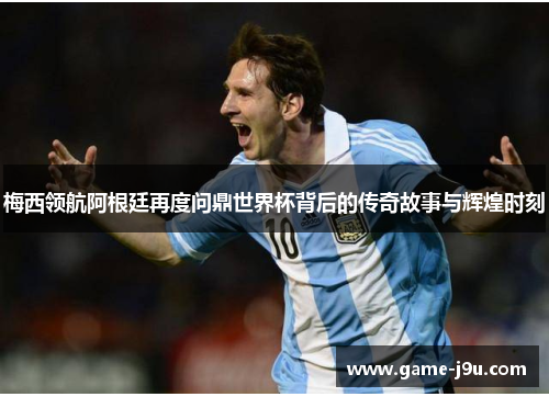 梅西领航阿根廷再度问鼎世界杯背后的传奇故事与辉煌时刻