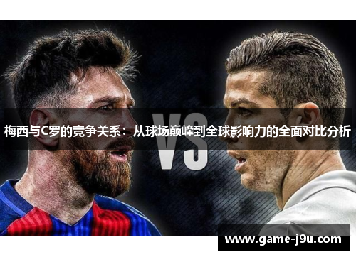 梅西与C罗的竞争关系：从球场巅峰到全球影响力的全面对比分析