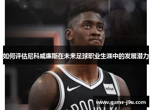 如何评估尼科威廉斯在未来足球职业生涯中的发展潜力