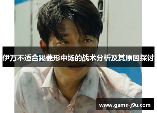 伊万不适合踢菱形中场的战术分析及其原因探讨