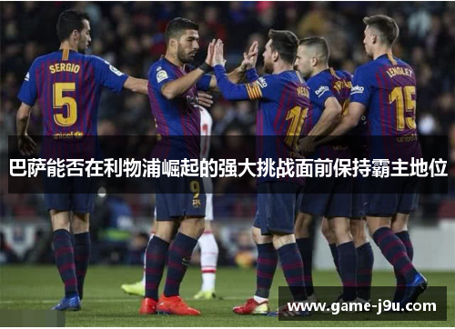巴萨能否在利物浦崛起的强大挑战面前保持霸主地位