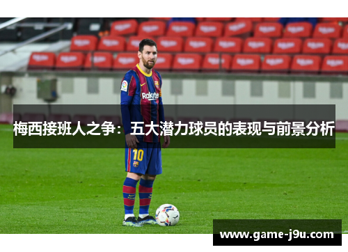 梅西接班人之争：五大潜力球员的表现与前景分析