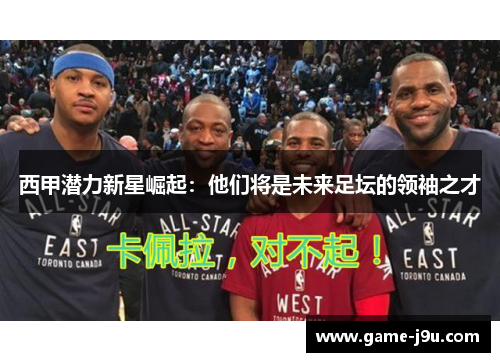 西甲潜力新星崛起：他们将是未来足坛的领袖之才