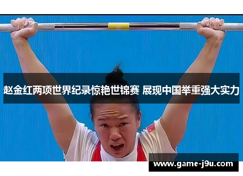 赵金红两项世界纪录惊艳世锦赛 展现中国举重强大实力