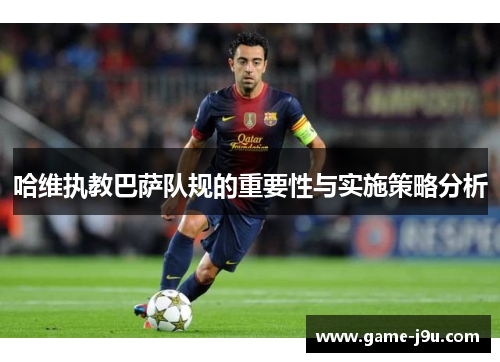 哈维执教巴萨队规的重要性与实施策略分析