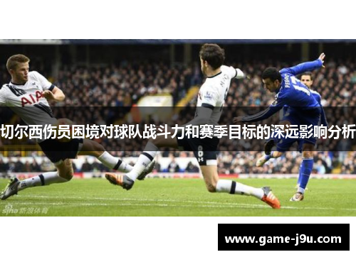 切尔西伤员困境对球队战斗力和赛季目标的深远影响分析