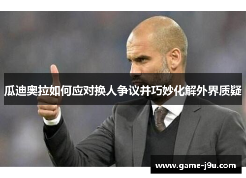 瓜迪奥拉如何应对换人争议并巧妙化解外界质疑
