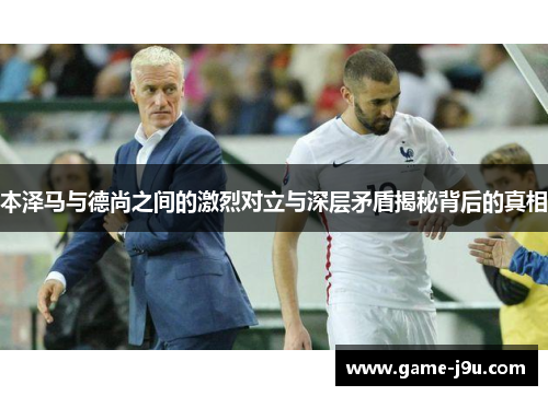 本泽马与德尚之间的激烈对立与深层矛盾揭秘背后的真相