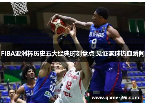FIBA亚洲杯历史五大经典时刻盘点 见证篮球热血瞬间