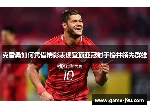 克雷桑如何凭借精彩表现登顶亚冠射手榜并领先群雄