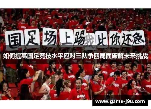 如何提高国足竞技水平应对三队争四局面破解未来挑战