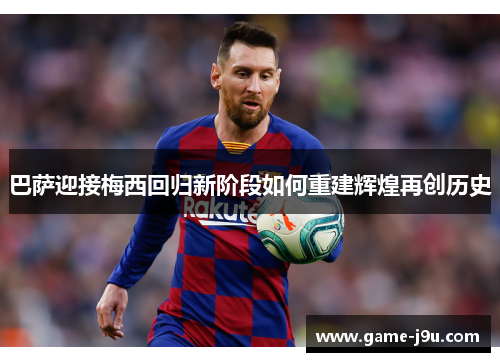 巴萨迎接梅西回归新阶段如何重建辉煌再创历史
