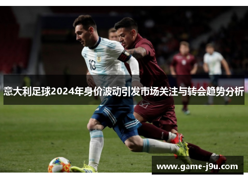 意大利足球2024年身价波动引发市场关注与转会趋势分析