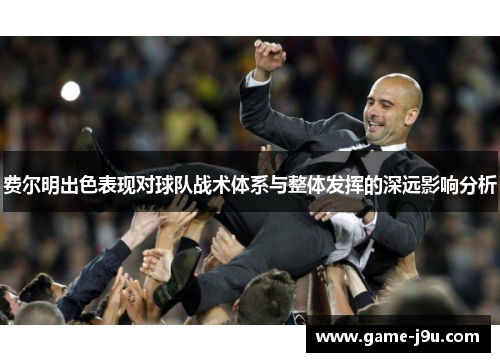 费尔明出色表现对球队战术体系与整体发挥的深远影响分析
