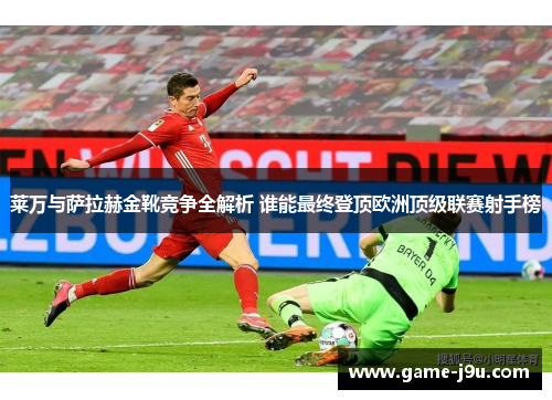 莱万与萨拉赫金靴竞争全解析 谁能最终登顶欧洲顶级联赛射手榜
