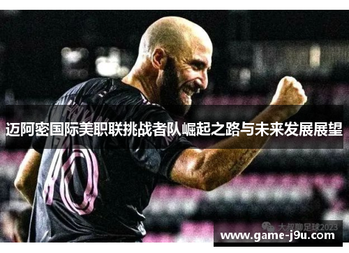 迈阿密国际美职联挑战者队崛起之路与未来发展展望