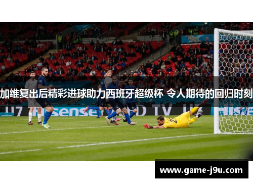 加维复出后精彩进球助力西班牙超级杯 令人期待的回归时刻