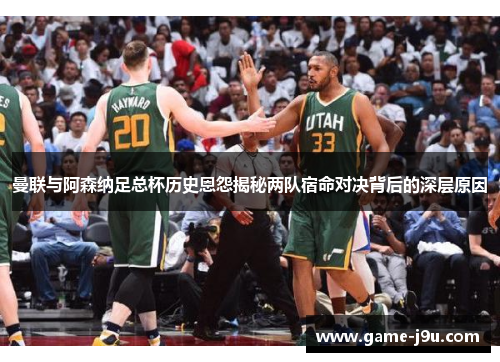 曼联与阿森纳足总杯历史恩怨揭秘两队宿命对决背后的深层原因