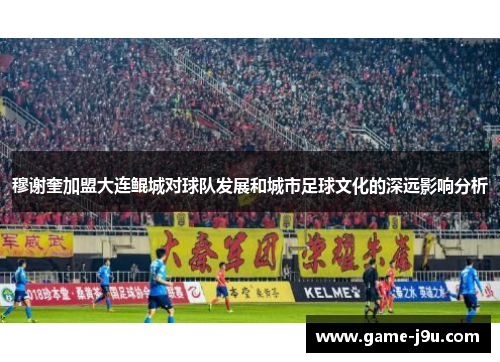 穆谢奎加盟大连鲲城对球队发展和城市足球文化的深远影响分析