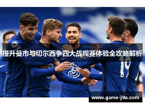 提升曼市与切尔西争四大战观赛体验全攻略解析