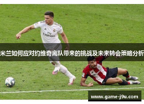 米兰如何应对约维奇离队带来的挑战及未来转会策略分析