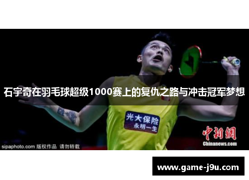 石宇奇在羽毛球超级1000赛上的复仇之路与冲击冠军梦想
