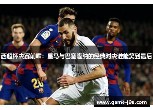 西超杯决赛前瞻：皇马与巴塞隆纳的经典对决谁能笑到最后