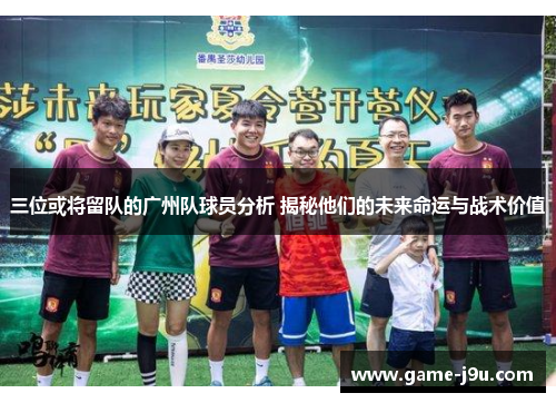 三位或将留队的广州队球员分析 揭秘他们的未来命运与战术价值