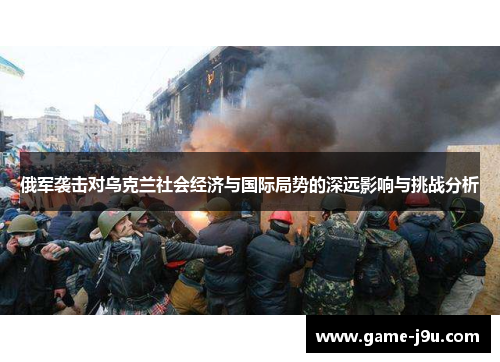俄军袭击对乌克兰社会经济与国际局势的深远影响与挑战分析
