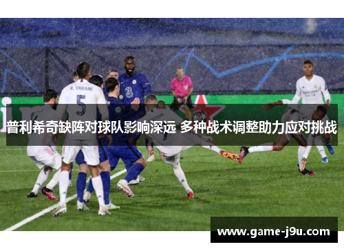 普利希奇缺阵对球队影响深远 多种战术调整助力应对挑战