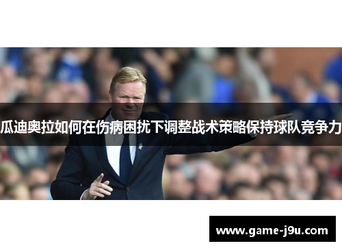 瓜迪奥拉如何在伤病困扰下调整战术策略保持球队竞争力