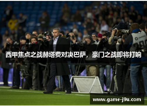西甲焦点之战赫塔费对决巴萨，豪门之战即将打响