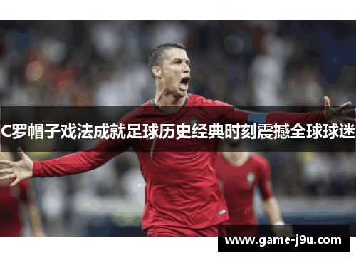 C罗帽子戏法成就足球历史经典时刻震撼全球球迷