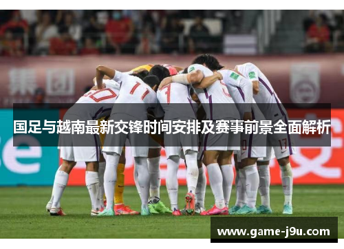 国足与越南最新交锋时间安排及赛事前景全面解析