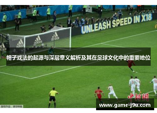 帽子戏法的起源与深层意义解析及其在足球文化中的重要地位