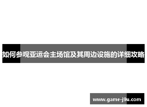 如何参观亚运会主场馆及其周边设施的详细攻略